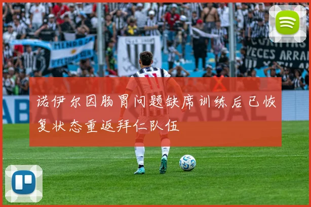 诺伊尔因肠胃问题缺席训练后已恢复状态重返拜仁队伍