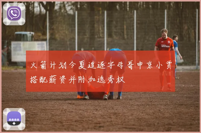 火箭计划今夏追逐字母哥申京小贾搭配薪资并附加选秀权