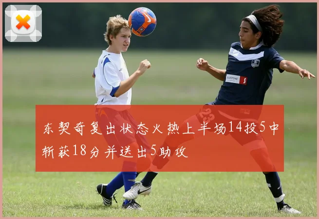 东契奇复出状态火热上半场14投5中斩获18分并送出5助攻