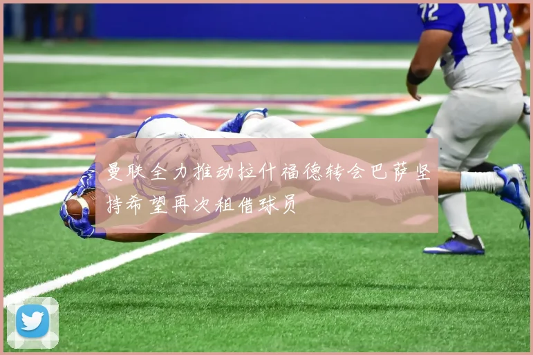 曼联全力推动拉什福德转会巴萨坚持希望再次租借球员