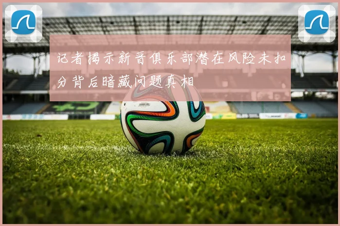 记者揭示新晋俱乐部潜在风险未扣分背后暗藏问题真相