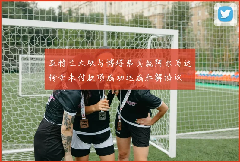 亚特兰大联与博塔弗戈就阿尔马达转会未付款项成功达成和解协议