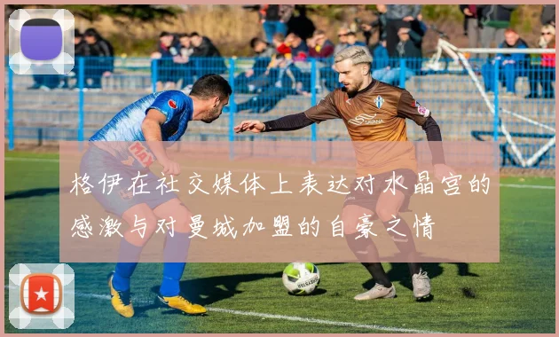 格伊在社交媒体上表达对水晶宫的感激与对曼城加盟的自豪之情
