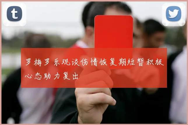 罗梅罗乐观谈伤情恢复期短暂积极心态助力复出