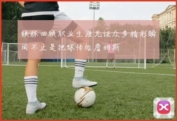 铁林回顾职业生涯见证众多精彩瞬间不止是把球传给詹姆斯