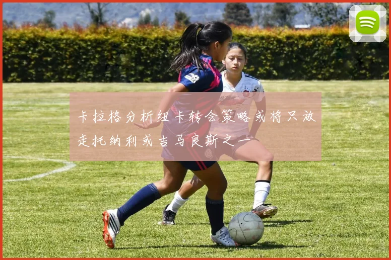 卡拉格分析纽卡转会策略或将只放走托纳利或吉马良斯之一