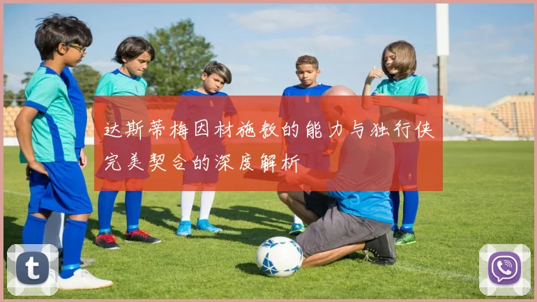 达斯蒂梅因材施教的能力与独行侠完美契合的深度解析