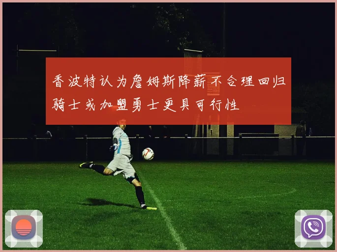 香波特认为詹姆斯降薪不合理回归骑士或加盟勇士更具可行性