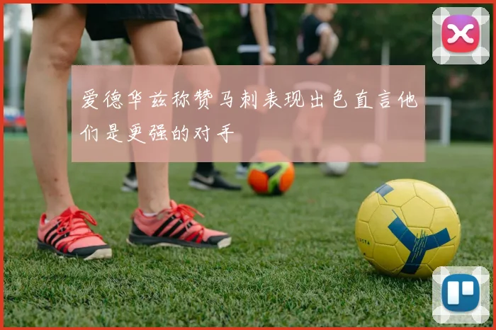 爱德华兹称赞马刺表现出色直言他们是更强的对手