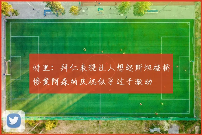 特里：拜仁表现让人想起斯坦福桥惨案阿森纳庆祝似乎过于激动