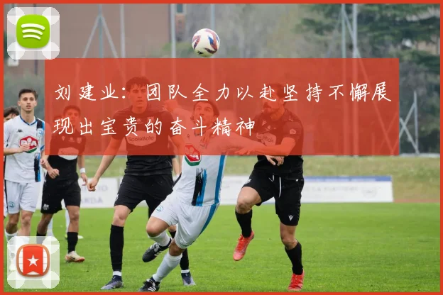 刘建业：团队全力以赴坚持不懈展现出宝贵的奋斗精神
