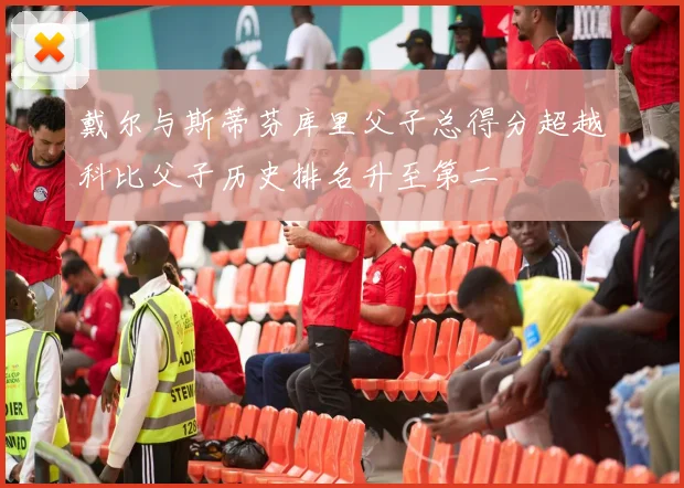 戴尔与斯蒂芬库里父子总得分超越科比父子历史排名升至第二