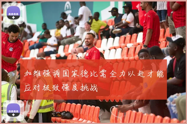 加维强调国家德比需全力以赴才能应对极致强度挑战