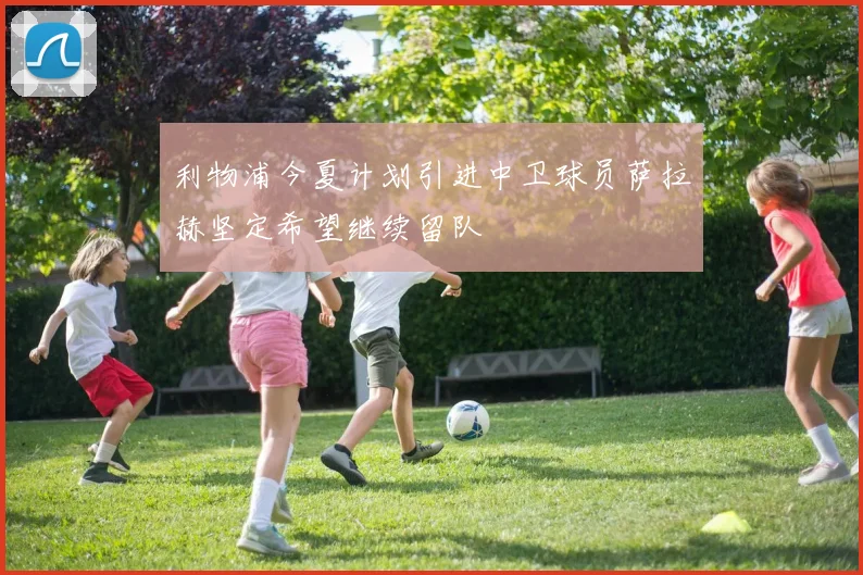利物浦今夏计划引进中卫球员萨拉赫坚定希望继续留队