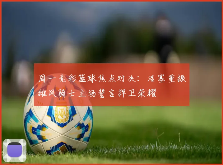 周一竞彩篮球焦点对决：活塞重振雄风骑士主场誓言捍卫荣耀
