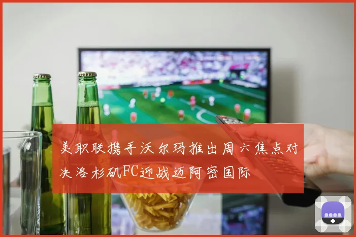 美职联携手沃尔玛推出周六焦点对决洛杉矶FC迎战迈阿密国际