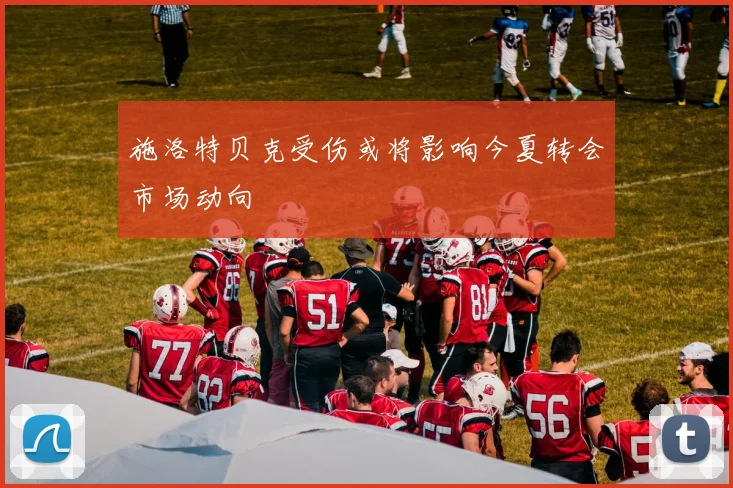 施洛特贝克受伤或将影响今夏转会市场动向