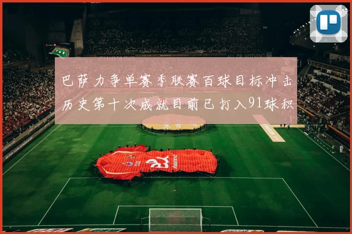 巴萨力争单赛季联赛百球目标冲击历史第十次成就目前已打入91球积91分