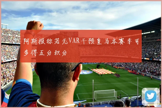 阿斯报称若无VAR干预皇马本赛季可多得五分积分