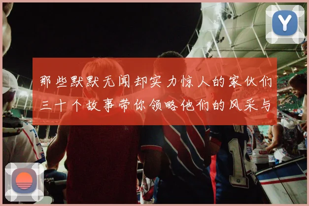 那些默默无闻却实力惊人的家伙们三十个故事带你领略他们的风采与传奇