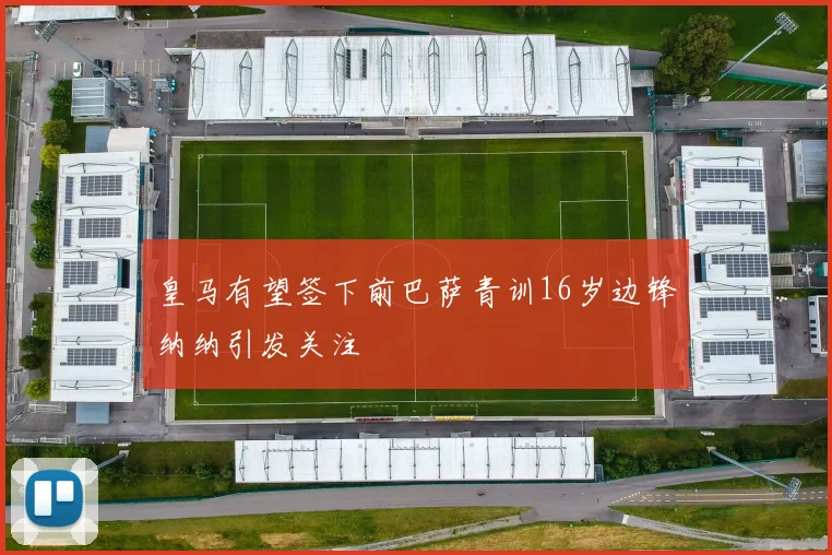 皇马有望签下前巴萨青训16岁边锋纳纳引发关注