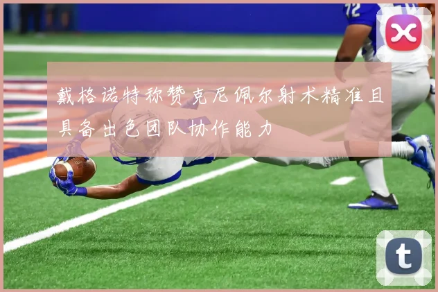 戴格诺特称赞克尼佩尔射术精准且具备出色团队协作能力