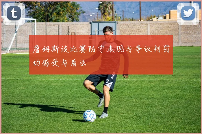 詹姆斯谈比赛防守表现与争议判罚的感受与看法