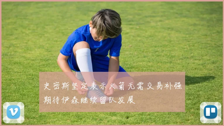 史密斯坚定表示火箭无需交易补强期待伊森继续留队发展