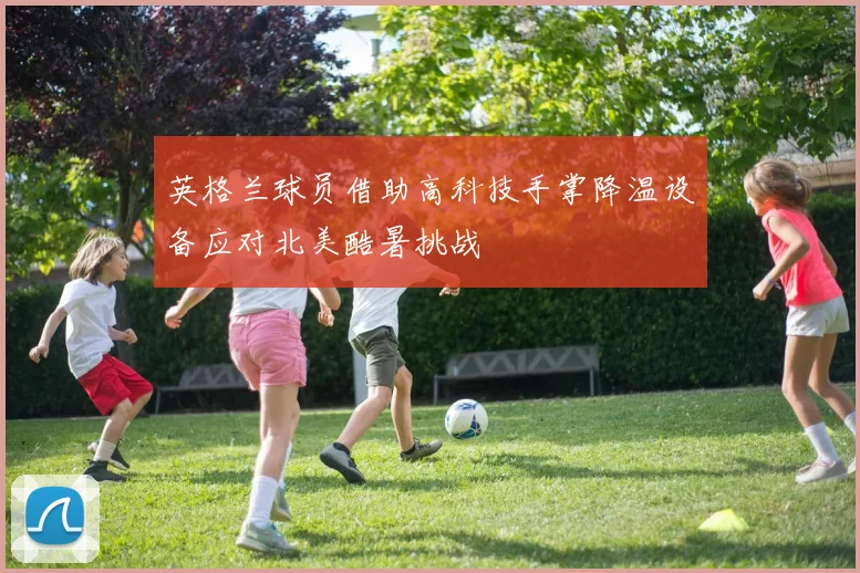 英格兰球员借助高科技手掌降温设备应对北美酷暑挑战