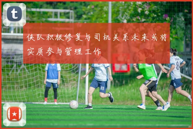 侠队积极修复与司机关系未来或将实质参与管理工作