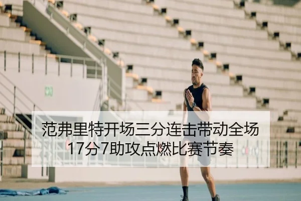 范弗里特开场三分连击带动全场 17分7助攻点燃比赛节奏 - yaxin